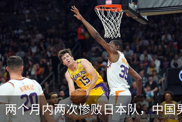 两个月内两次惨败日本队，中国男篮输掉的远不止20分